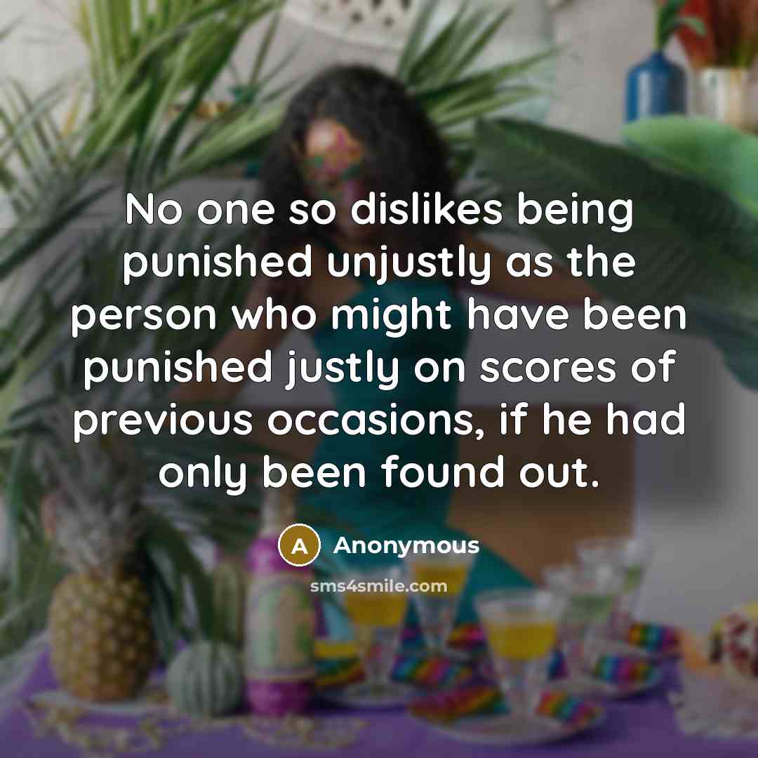 “No one so dislikes being punished unjustly as the person who might have been punished justly on scores of previous occasions, if he had only been found out.” quote by Anonymous