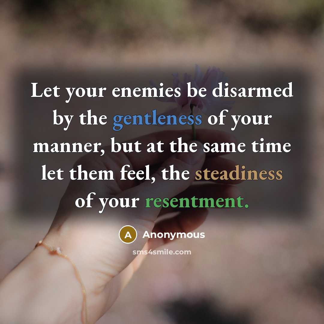 “Let your enemies be disarmed by the gentleness of your manner, but at the same time let them feel, the steadiness of your resentment.” quote by Anonymous