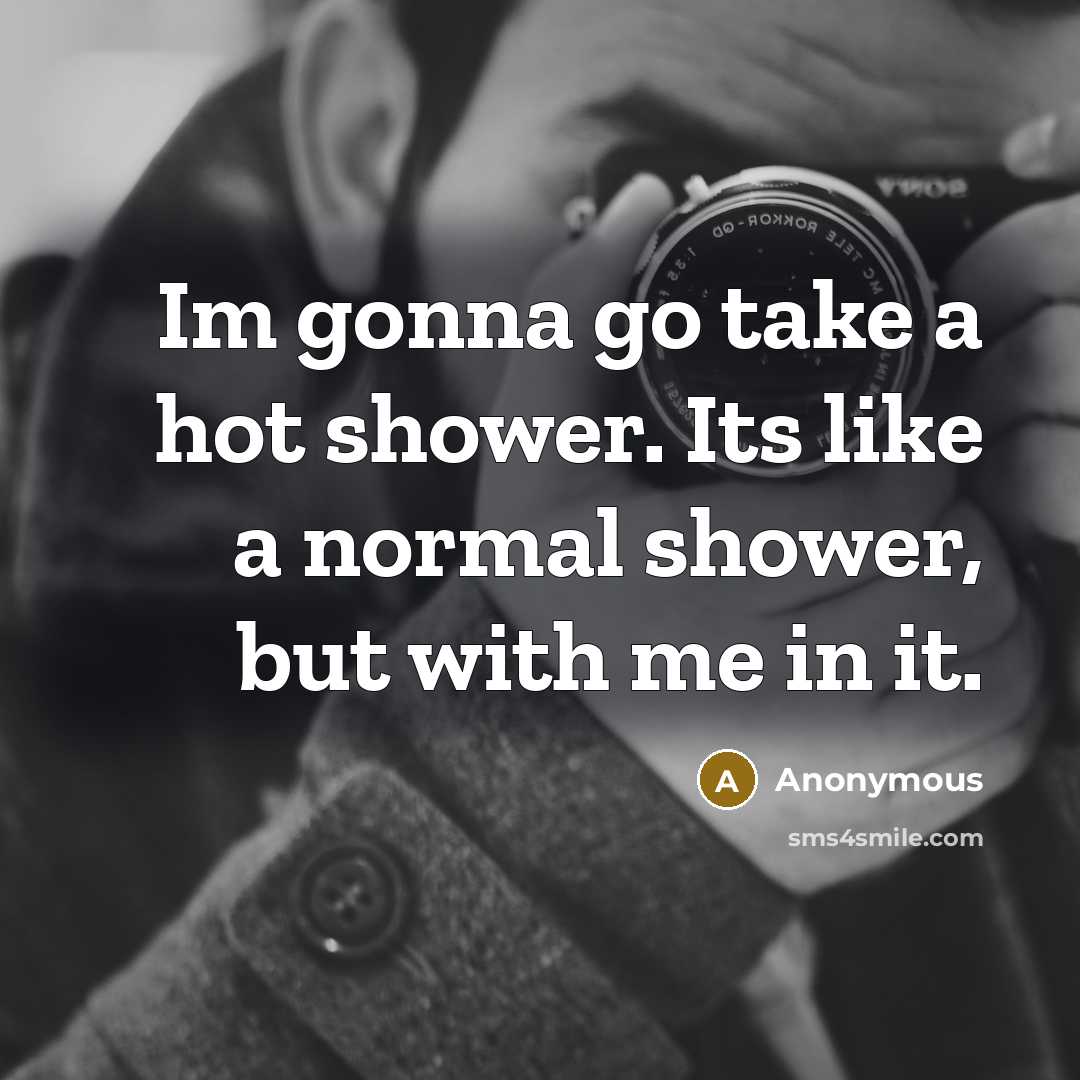 “Im gonna go take a hot shower. Its like a normal shower, but with me in it.” quote by Anonymous