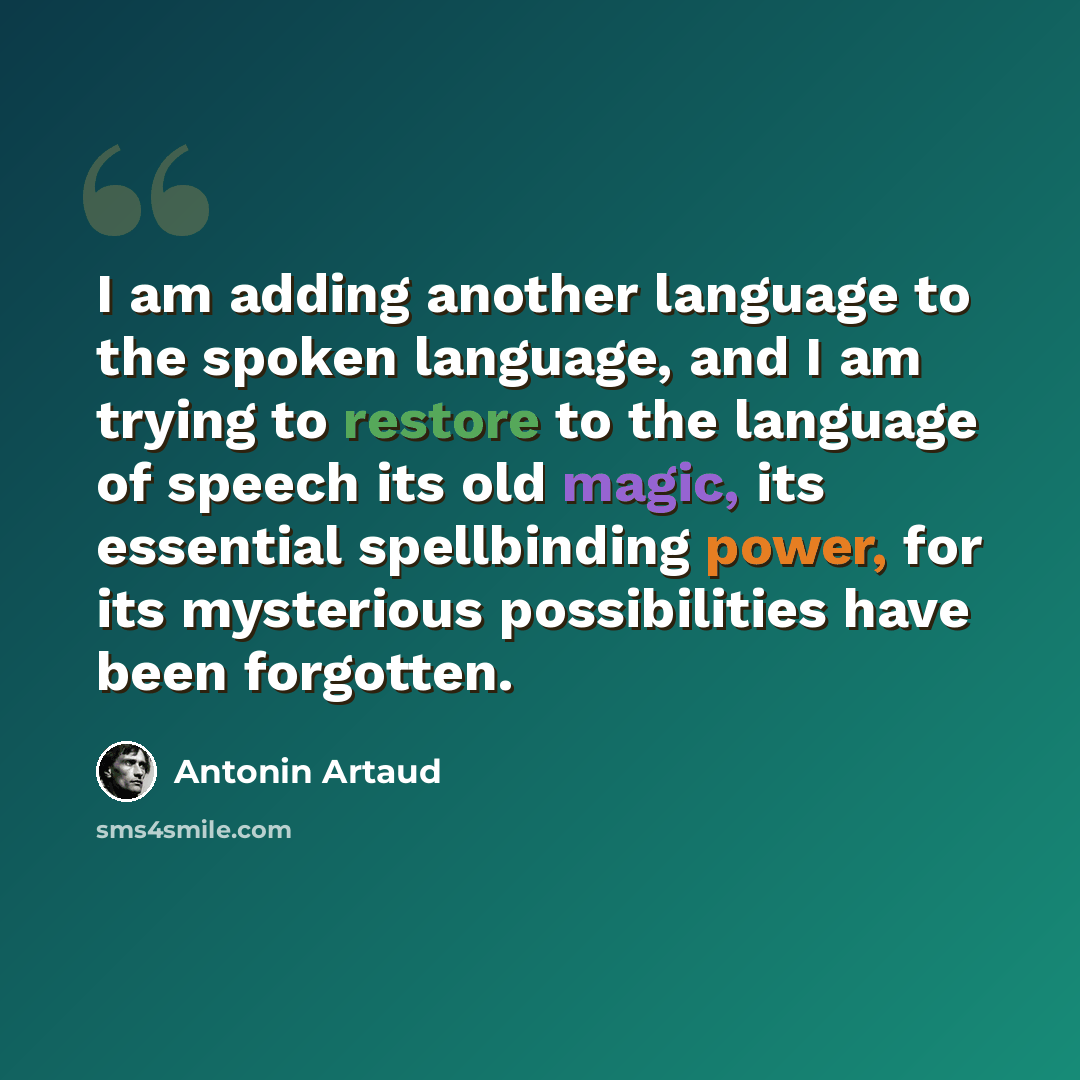 “I am adding another language to the spoken language, and I am trying to restore to the language of speech its old magic, its essential spellbinding power, for its mysterious possibilities have been forgotten.” quote by Antonin Artaud