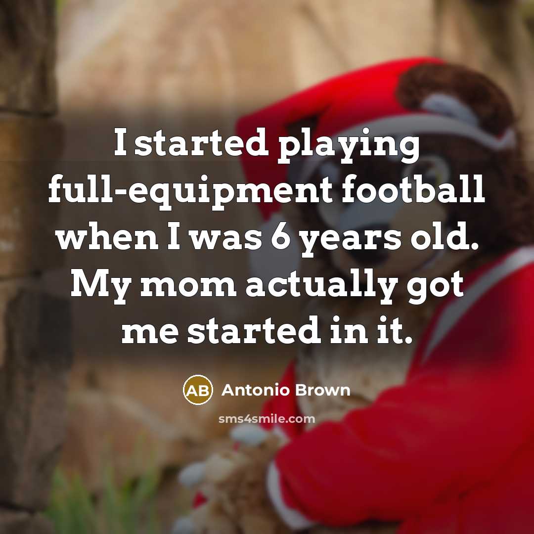 “I started playing full-equipment football when I was 6 years old. My mom actually got me started in it.” quote by Antonio Brown