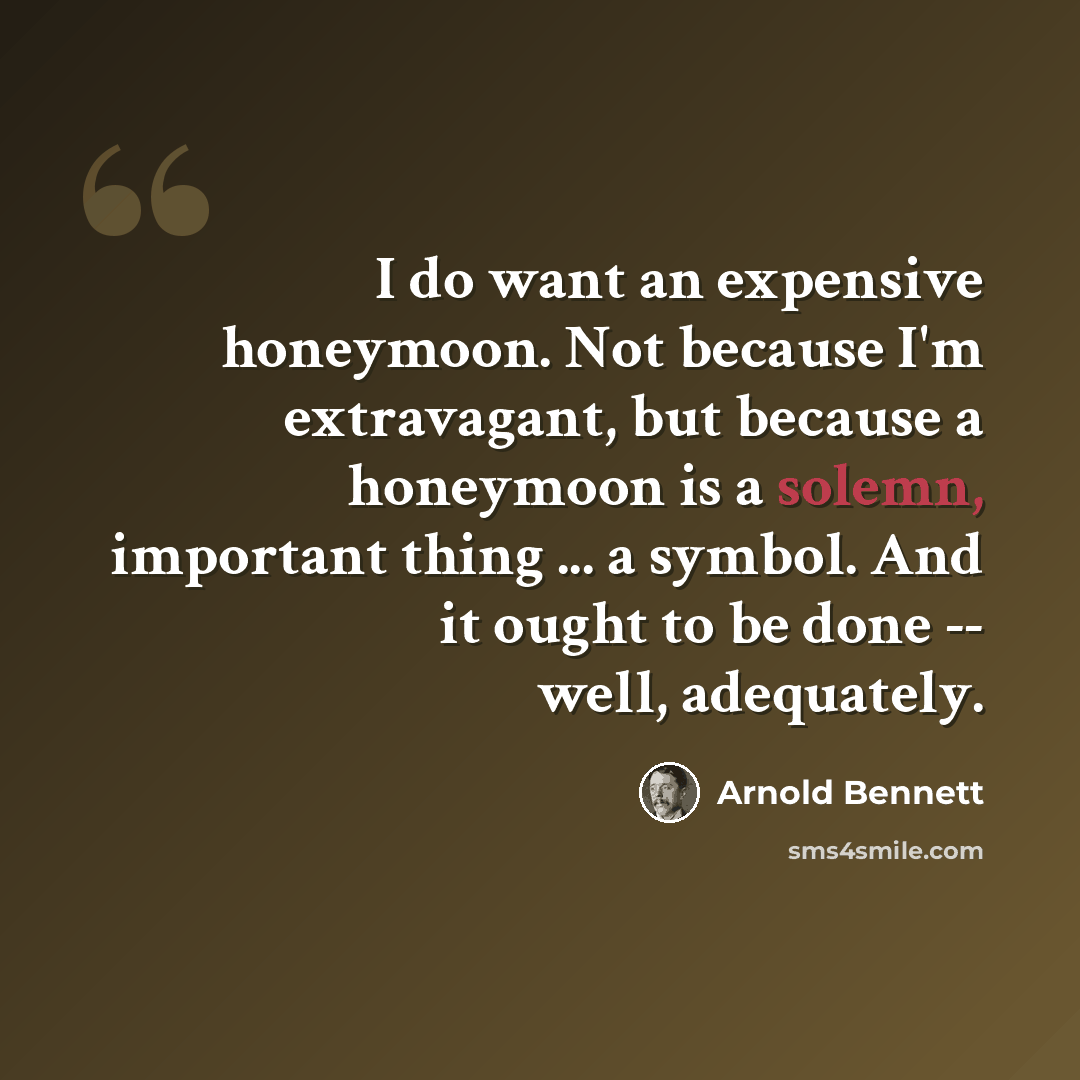 “I do want an expensive honeymoon. Not because I'm extravagant, but because a honeymoon is a solemn, important thing ... a symbol. And it ought to be done -- well, adequately.” quote by Arnold Bennett