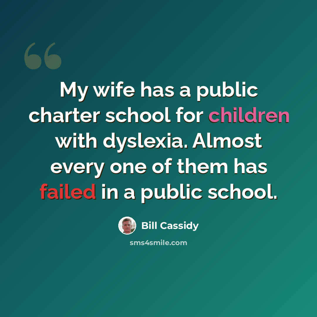 “My wife has a public charter school for children with dyslexia. Almost every one of them has failed in a public school.” quote by Bill Cassidy