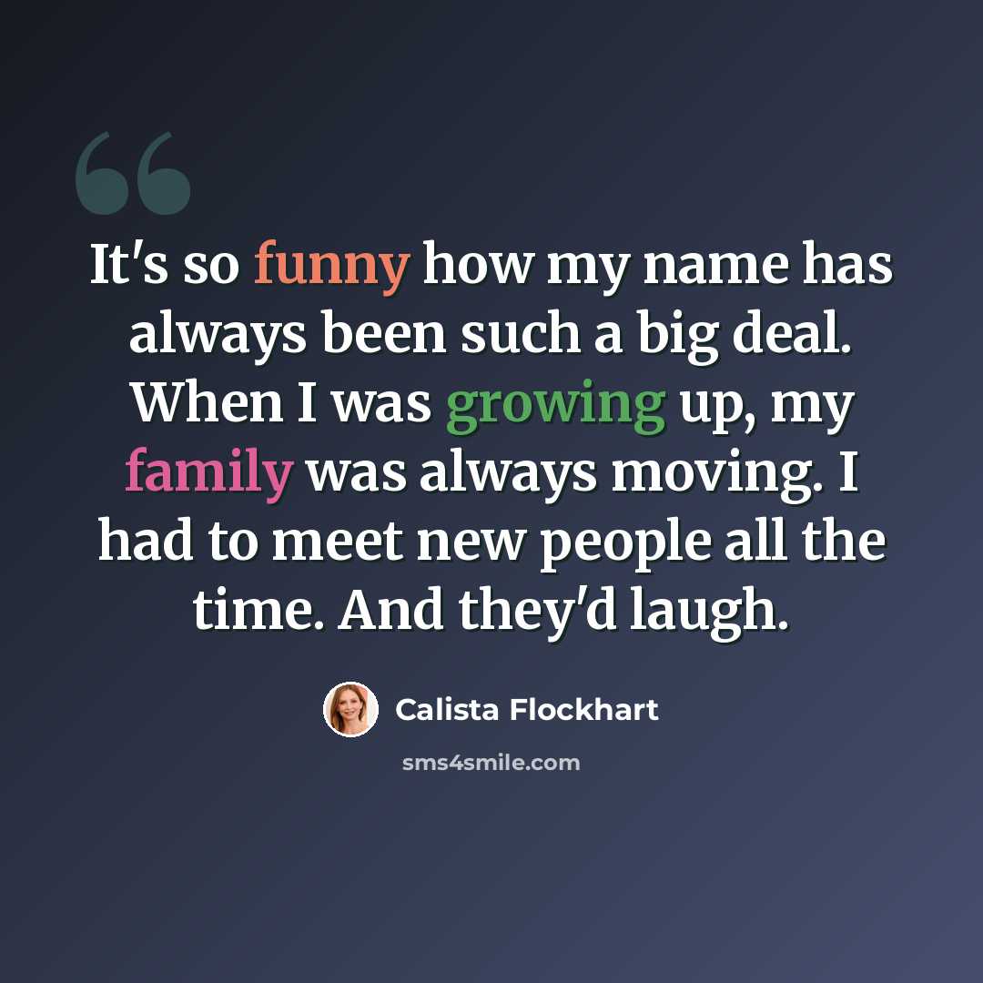 “It's so funny how my name has always been such a big deal. When I was growing up, my family was always moving. I had to meet new people all the time. And they'd laugh.” quote by Calista Flockhart