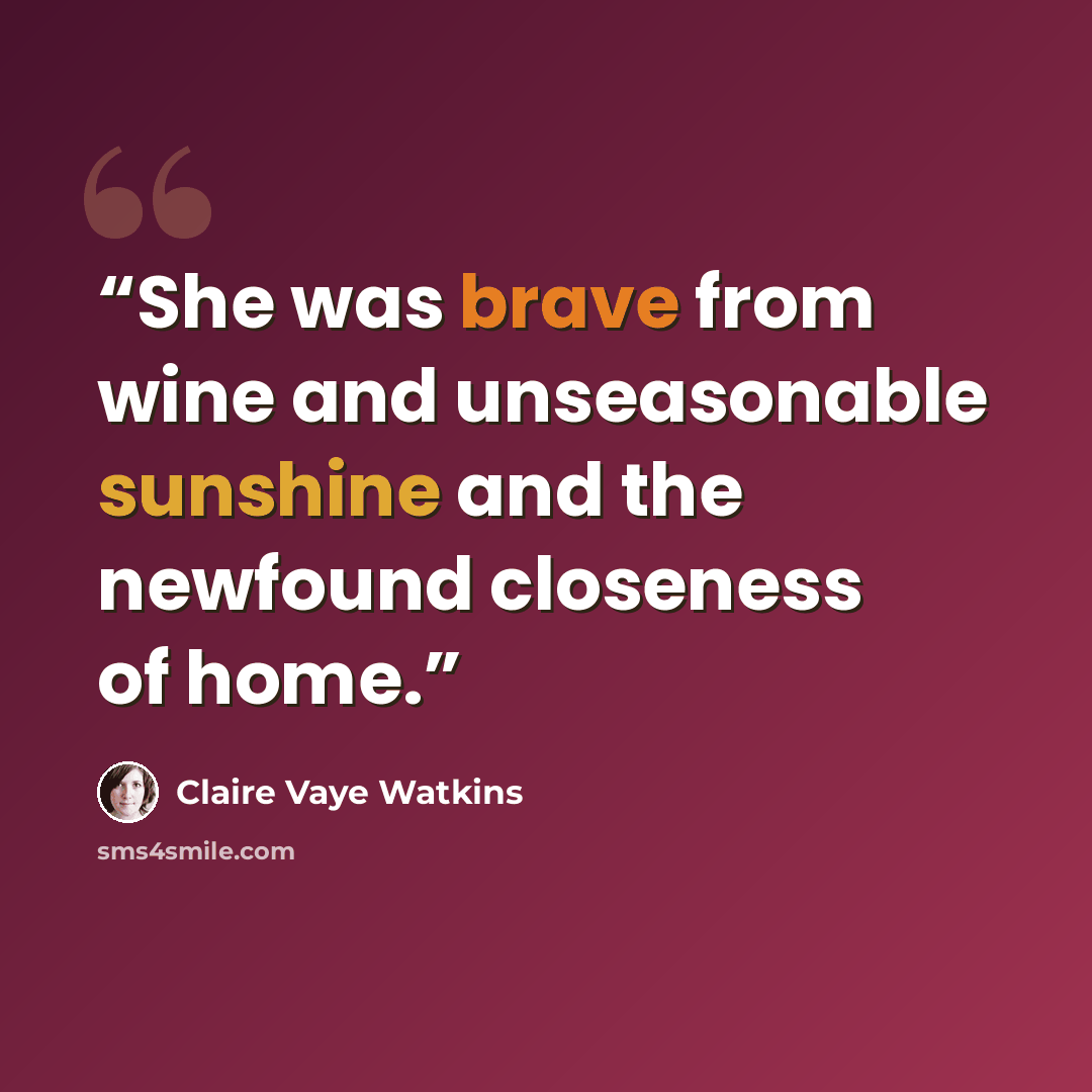 “She was brave from wine and unseasonable sunshine and the newfound closeness of home.” quote by Claire Vaye Watkins