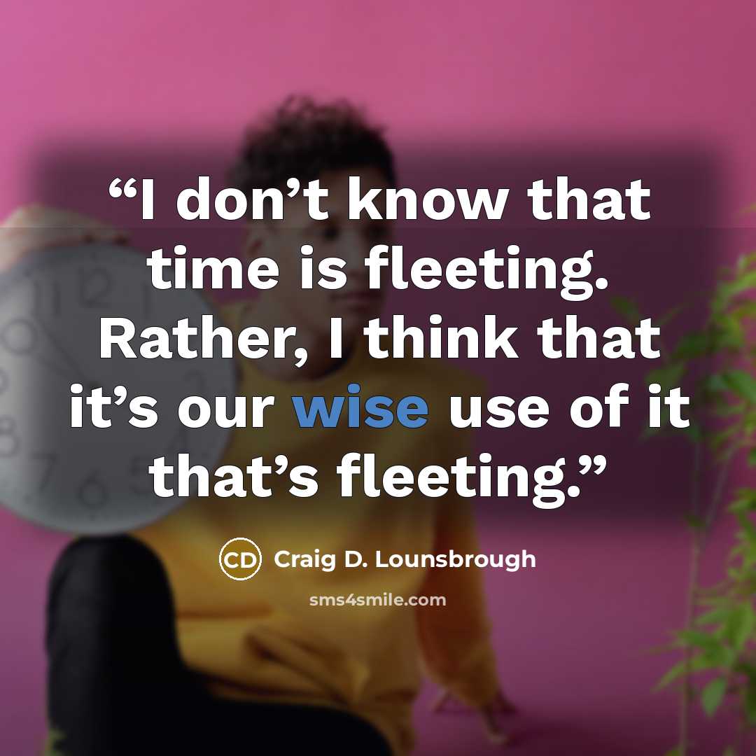 “I don’t know that time is fleeting. Rather, I think that it’s our wise use of it that’s fleeting.” quote by Craig D. Lounsbrough