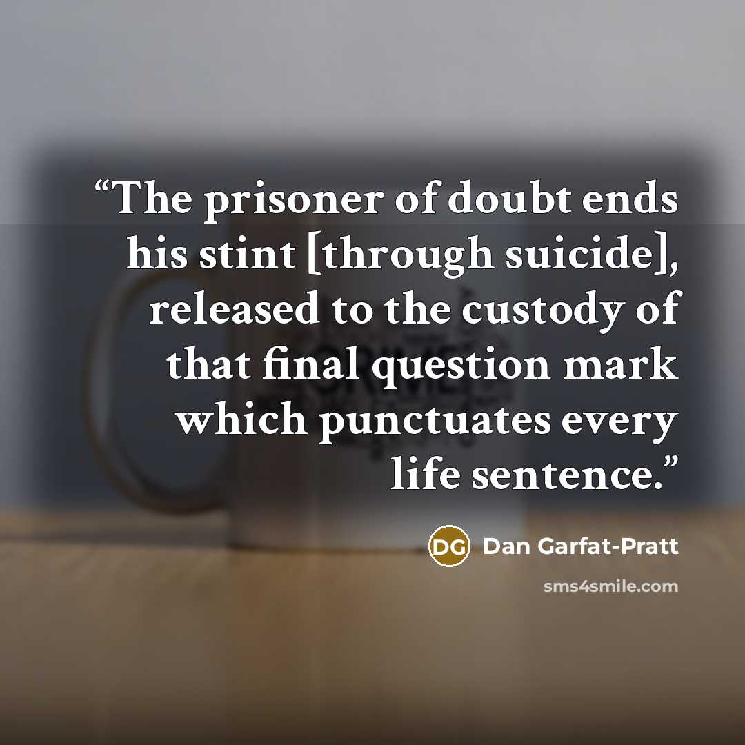 “The prisoner of doubt ends his stint [through suicide], released to the custody of that final question mark which punctuates every life sentence.” quote by Dan Garfat-Pratt