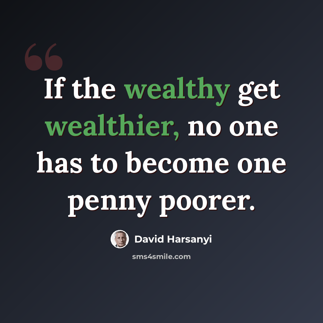 “If the wealthy get wealthier, no one has to become one penny poorer.” quote by David Harsanyi