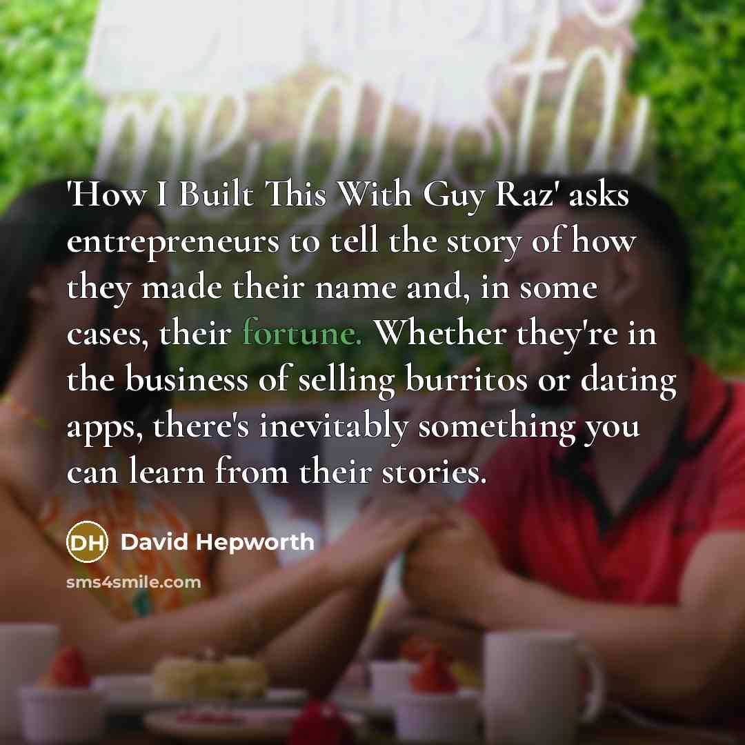 “'How I Built This With Guy Raz' asks entrepreneurs to tell the story of how they made their name and, in some cases, their fortune. Whether they're in the business of selling burritos or dating apps, there's inevitably something you can learn from their stories.” quote by David Hepworth