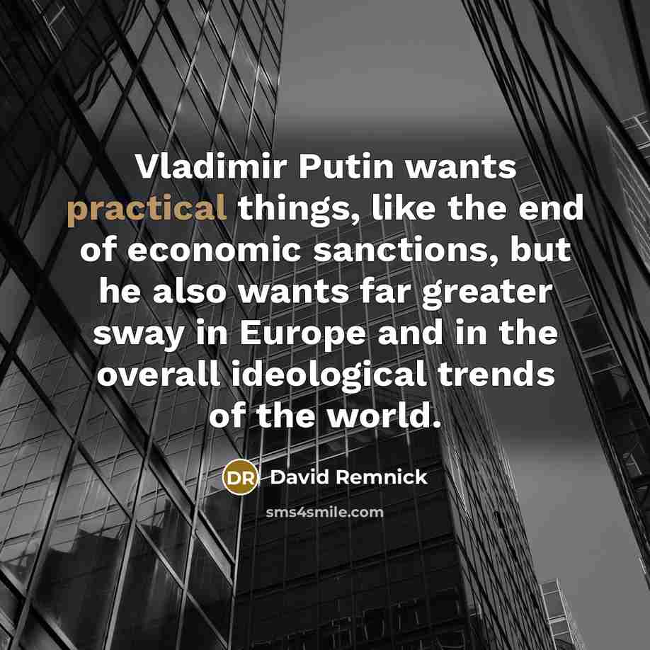 “Vladimir Putin wants practical things, like the end of economic sanctions, but he also wants far greater sway in Europe and in the overall ideological trends of the world.” quote by David Remnick