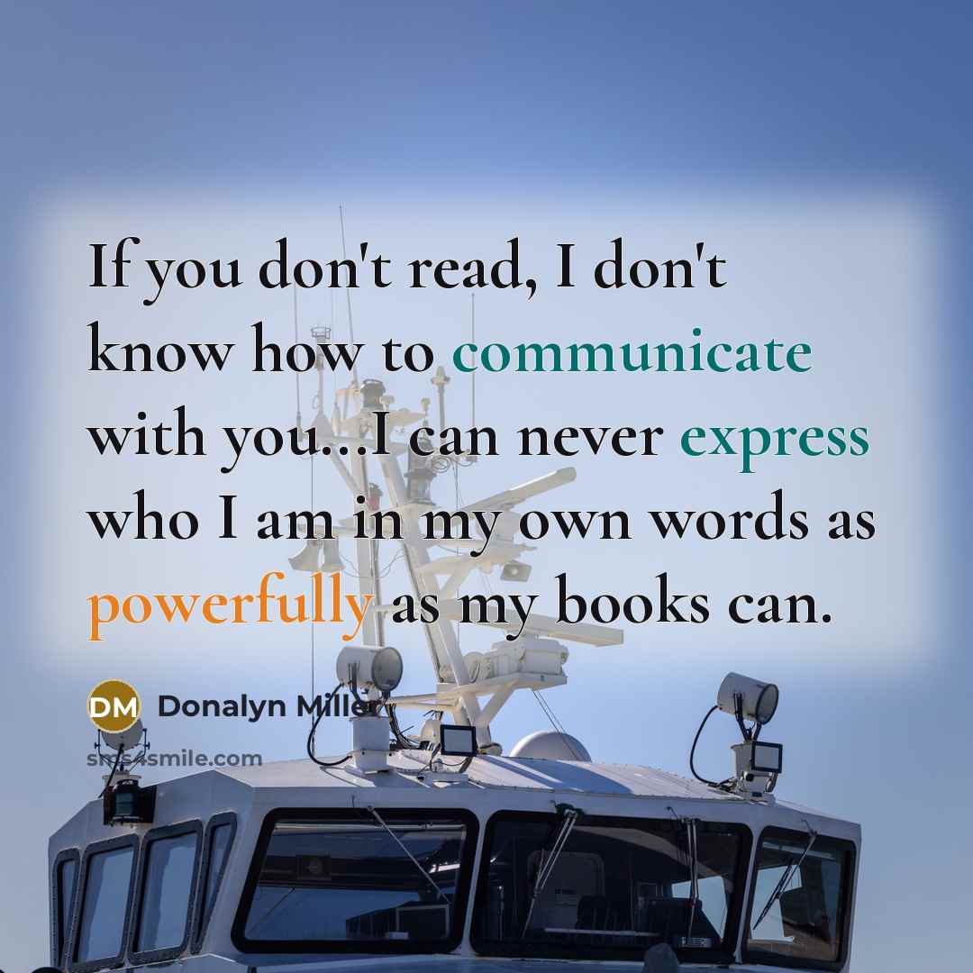 “If you don't read, I don't know how to communicate with you...I can never express who I am in my own words as powerfully as my books can.” quote by Donalyn Miller