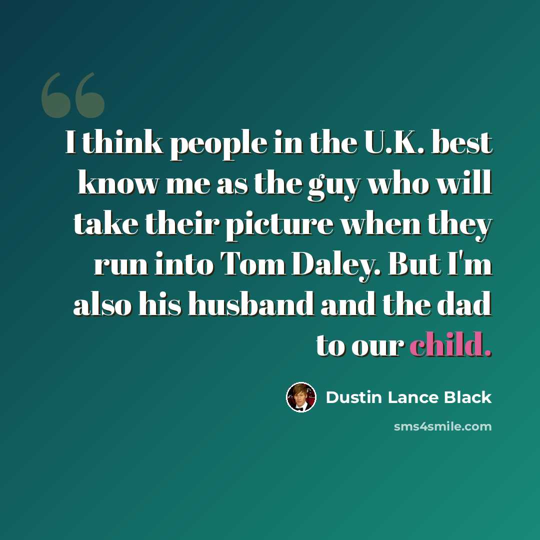 “I think people in the U.K. best know me as the guy who will take their picture when they run into Tom Daley. But I'm also his husband and the dad to our child.” quote by Dustin Lance Black