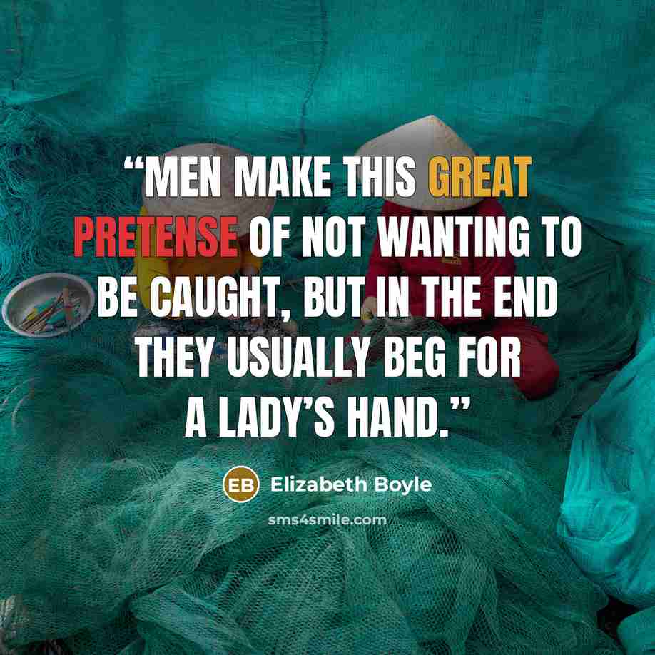 “Men make this great pretense of not wanting to be caught, but in the end they usually beg for a lady’s hand.” quote by Elizabeth Boyle