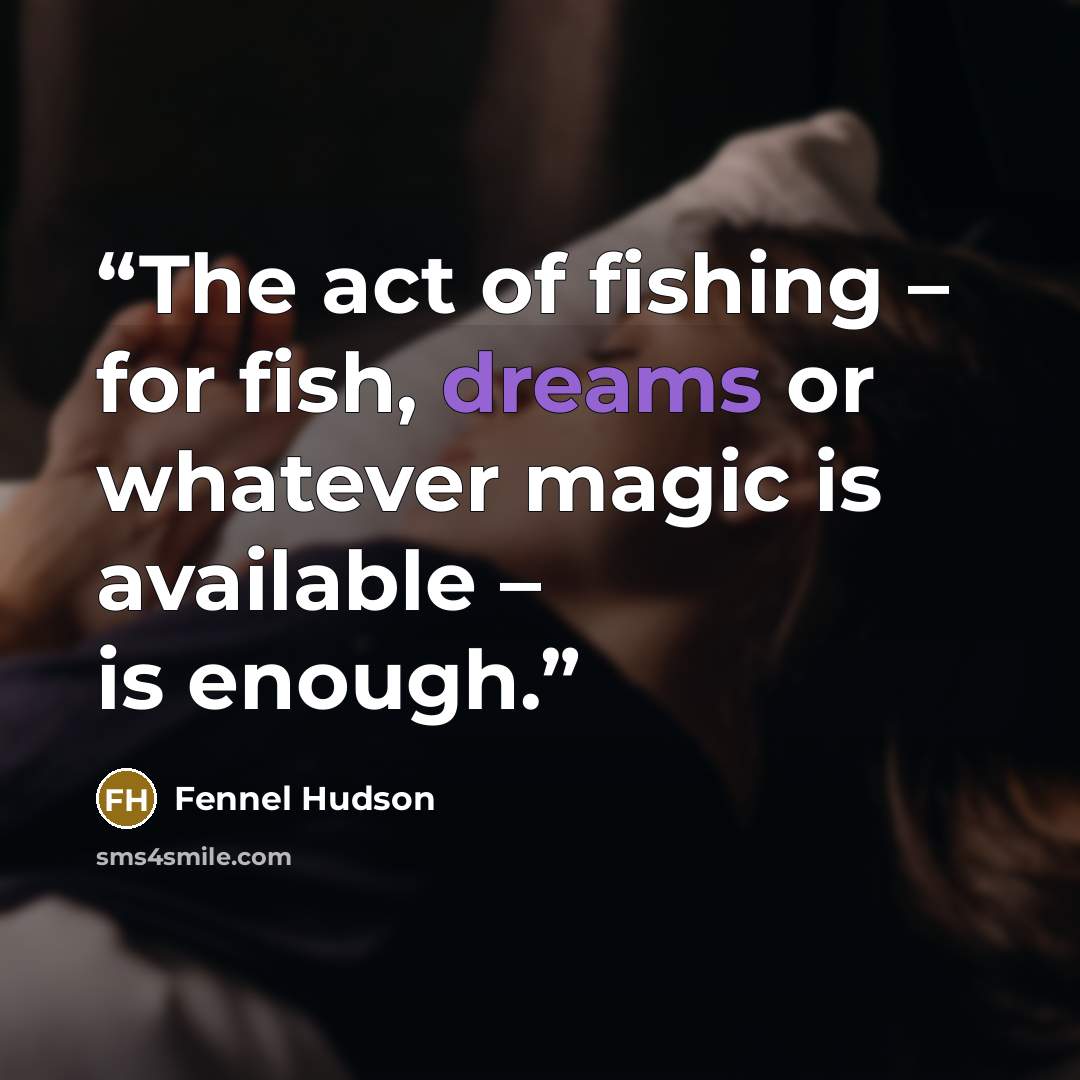“The act of fishing – for fish, dreams or whatever magic is available – is enough.” quote by Fennel Hudson