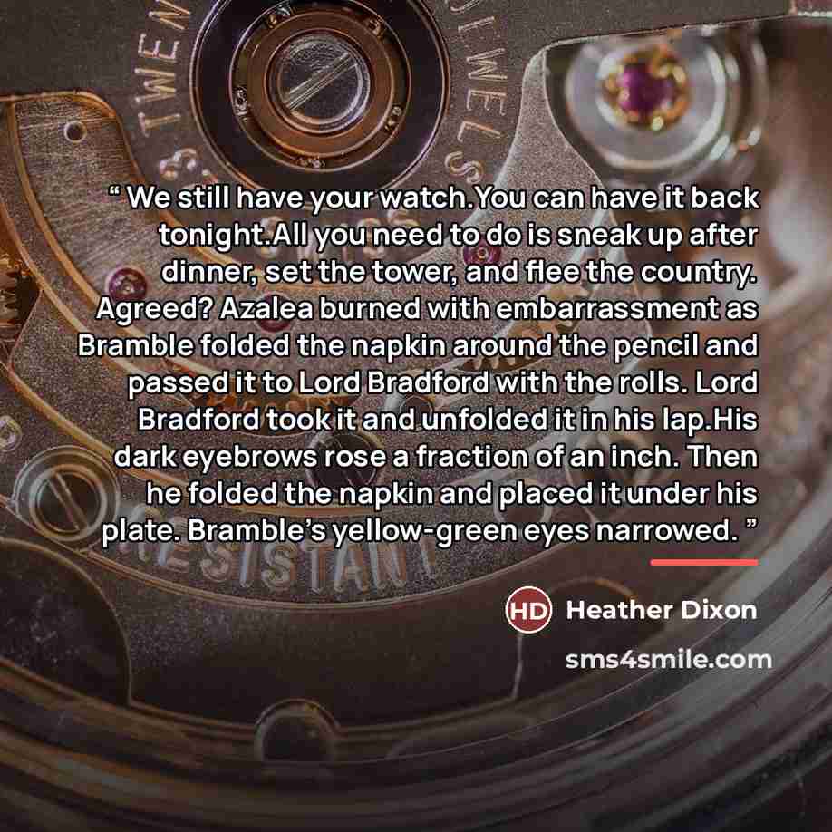 “We still have your watch.You can have it back tonight.All you need to do is sneak up after dinner, set the tower, and flee the country. Agreed? Azalea burned with embarrassment as Bramble folded the napkin around the pencil and passed it to Lord Bradford with the rolls. Lord Bradford took it and…” quote by Heather Dixon