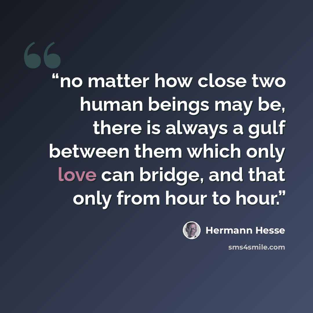“no matter how close two human beings may be, there is always a gulf between them which only love can bridge, and that only from hour to hour.” quote by Hermann Hesse
