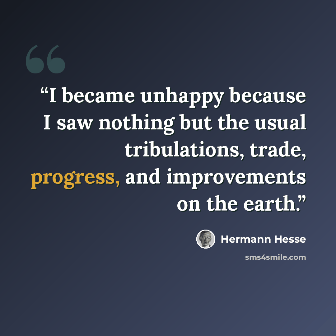 “I became unhappy because I saw nothing but the usual tribulations, trade, progress, and improvements on the earth.” quote by Hermann Hesse