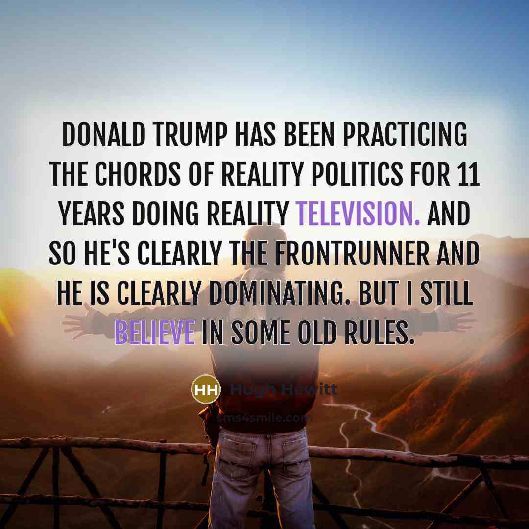“Donald Trump has been practicing the chords of reality politics for 11 years doing reality television. And so he's clearly the frontrunner and he is clearly dominating. But I still believe in some old rules.” quote by Hugh Hewitt