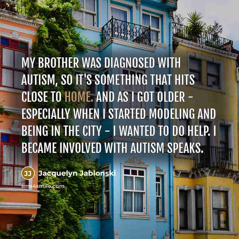 “My brother was diagnosed with autism, so it's something that hits close to home. And as I got older - especially when I started modeling and being in the city - I wanted to do help. I became involved with Autism Speaks.” quote by Jacquelyn Jablonski
