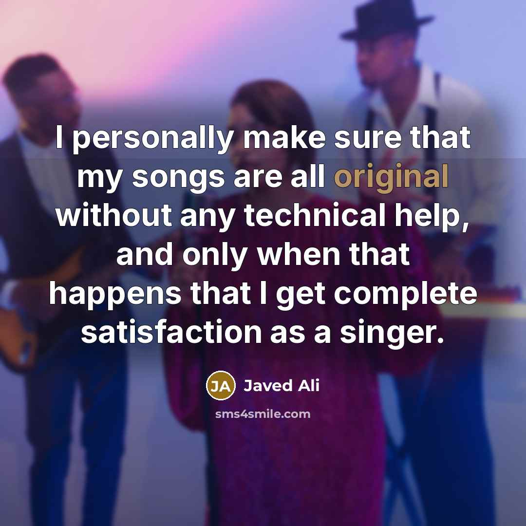“I personally make sure that my songs are all original without any technical help, and only when that happens that I get complete satisfaction as a singer.” quote by Javed Ali