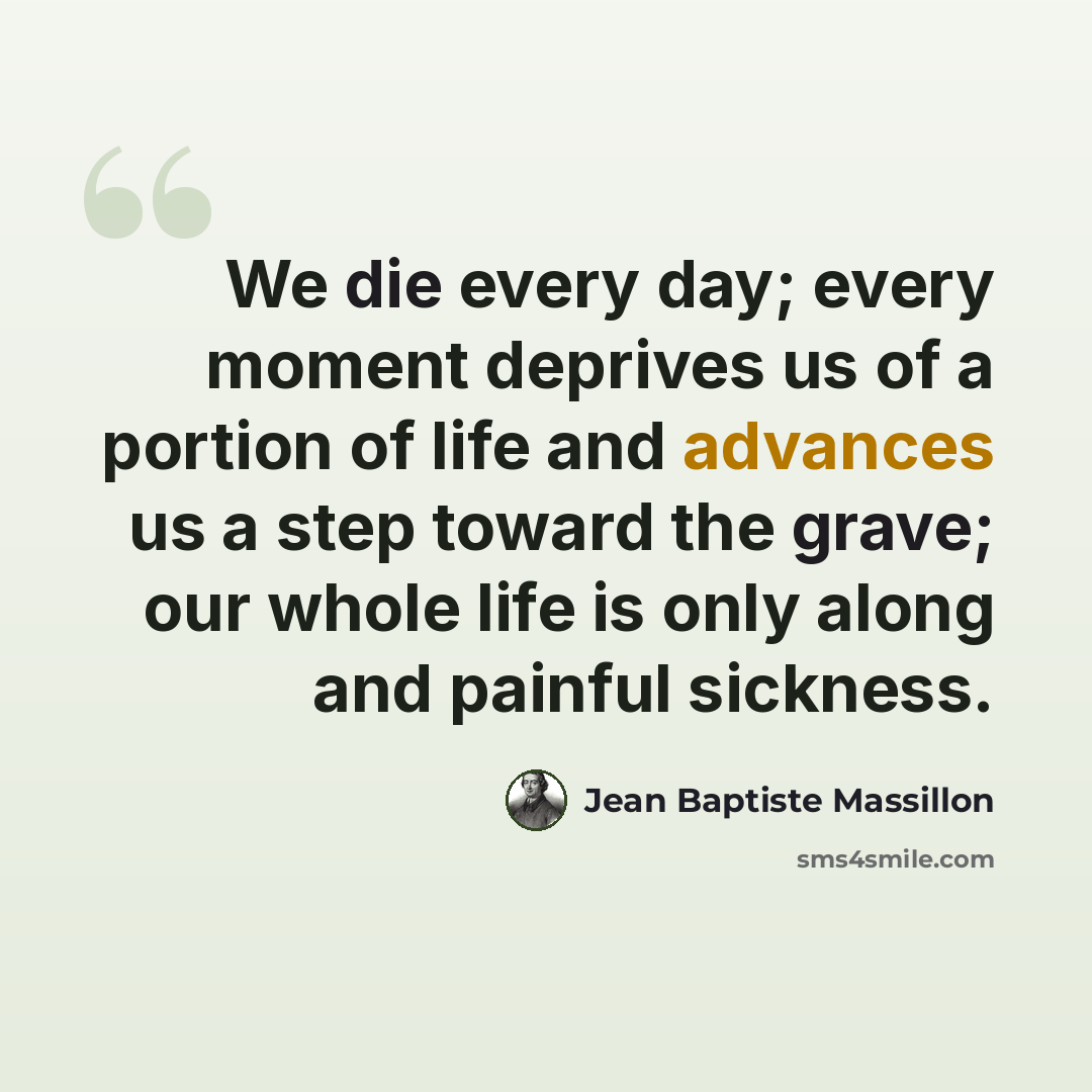 “We die every day; every moment deprives us of a portion of life and advances us a step toward the grave; our whole life is only along and painful sickness.” quote by Jean Baptiste Massillon