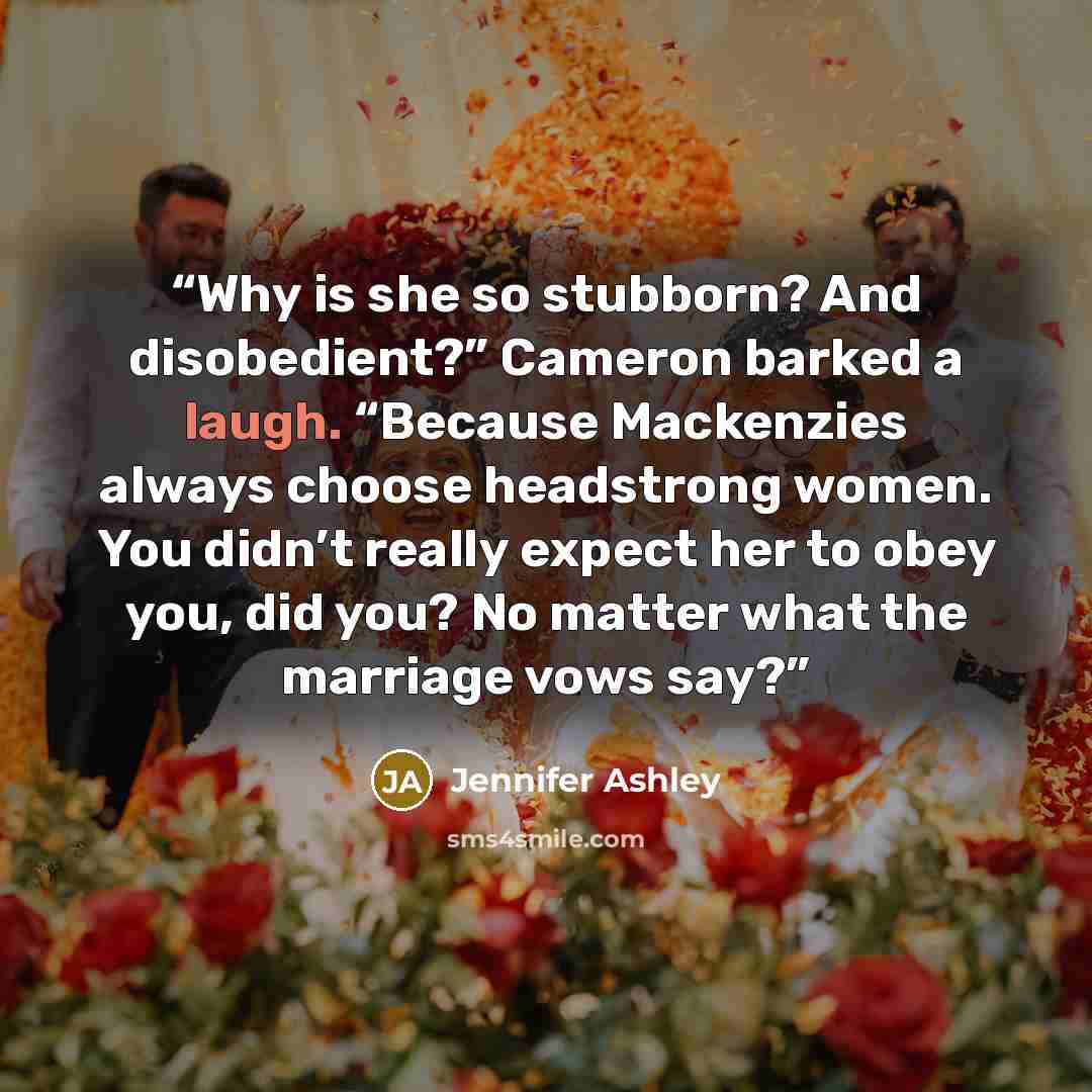 “Why is she so stubborn? And disobedient?” Cameron barked a laugh. “Because Mackenzies always choose headstrong women. You didn’t really expect her to obey you, did you? No matter what the marriage vows say?” quote by Jennifer Ashley