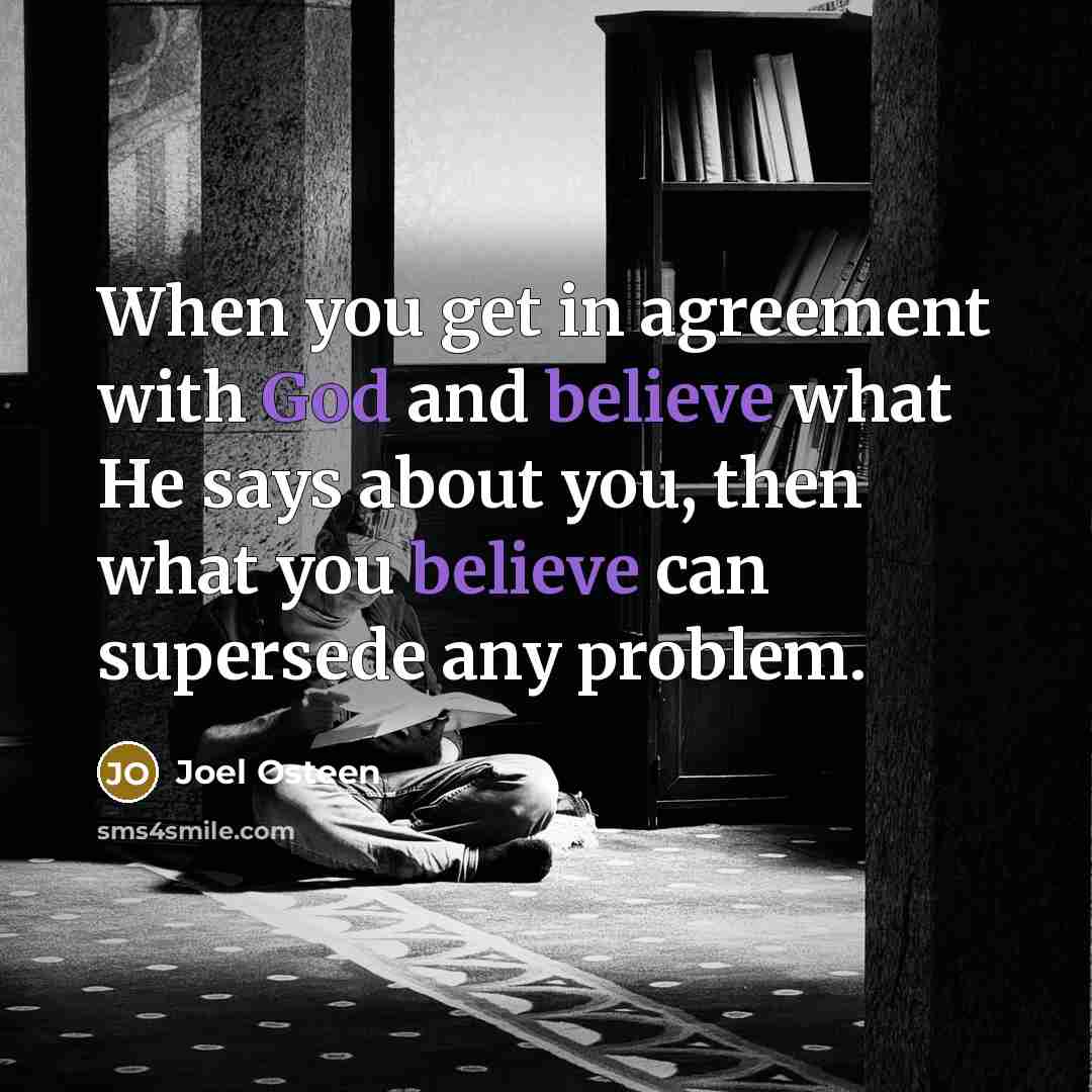 “When you get in agreement with God and believe what He says about you, then what you believe can supersede any problem.” quote by Joel Osteen