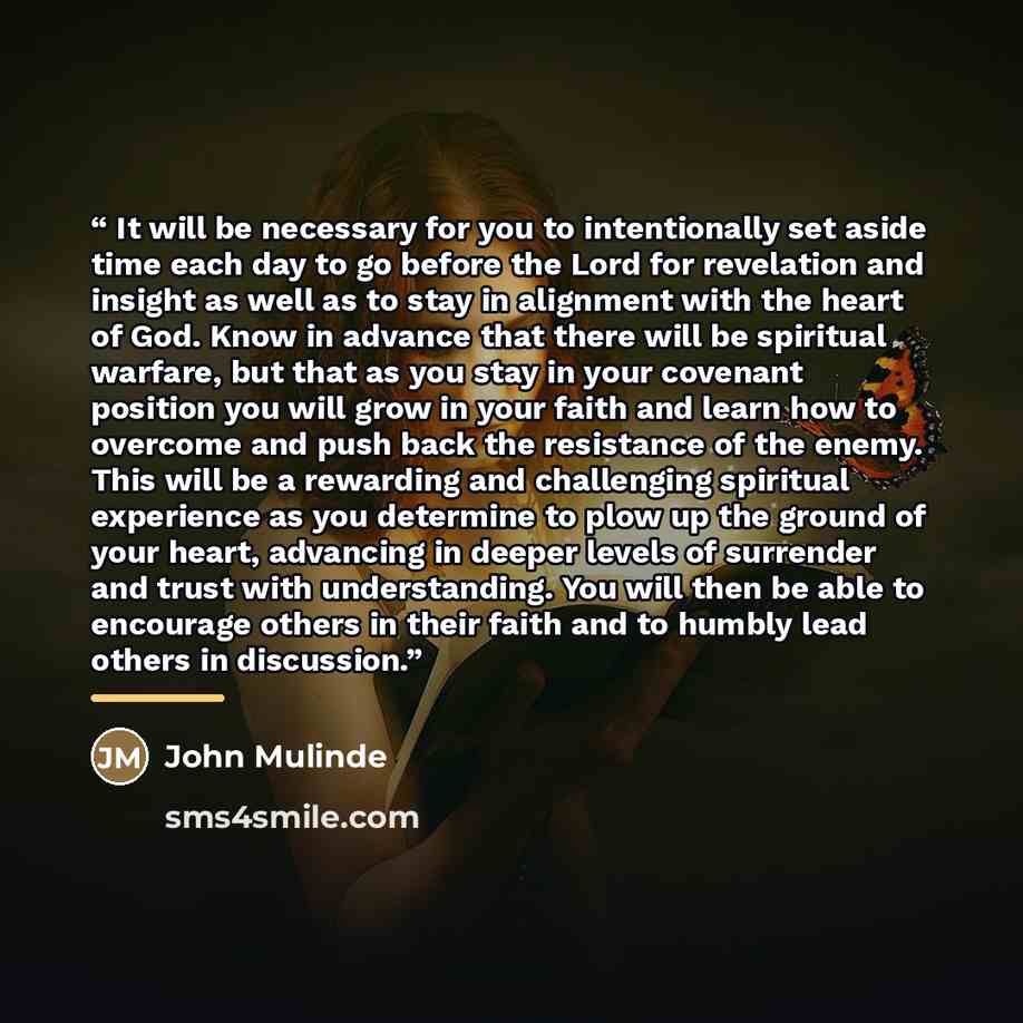 “It will be necessary for you to intentionally set aside time each day to go before the Lord for revelation and insight as well as to stay in alignment with the heart of God. Know in advance that there will be spiritual warfare, but that as you stay in your covenant position you will grow in your…” quote by John Mulinde