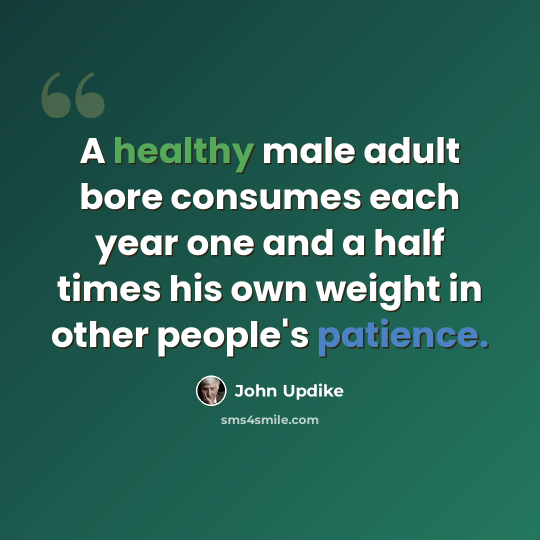 “A healthy male adult bore consumes each year one and a half times his own weight in other people's patience.” quote by John Updike