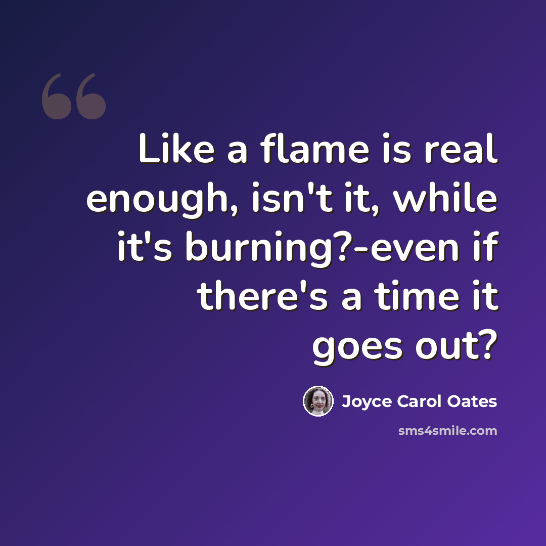 “Like a flame is real enough, isn't it, while it's burning?-even if there's a time it goes out?” quote by Joyce Carol Oates