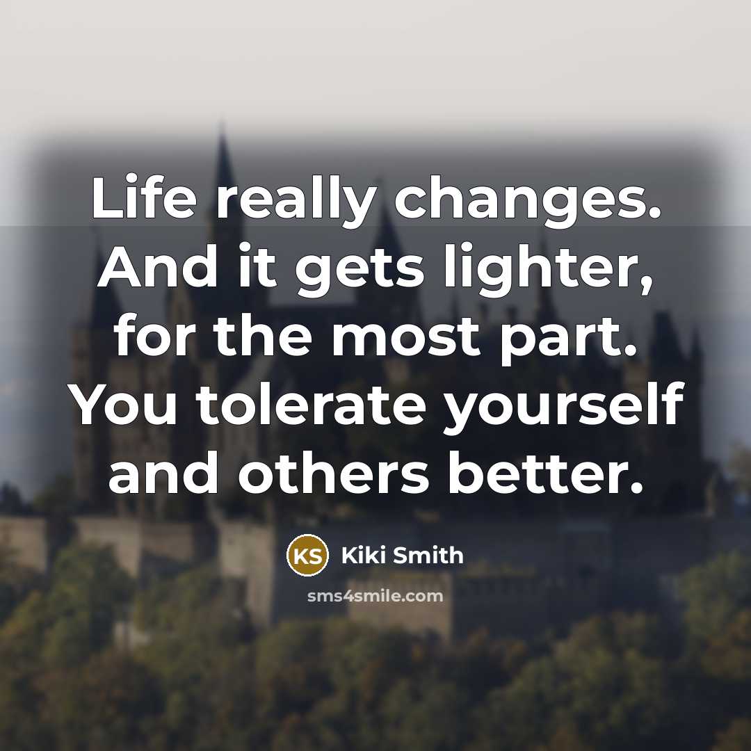 “Life really changes. And it gets lighter, for the most part. You tolerate yourself and others better.” quote by Kiki Smith