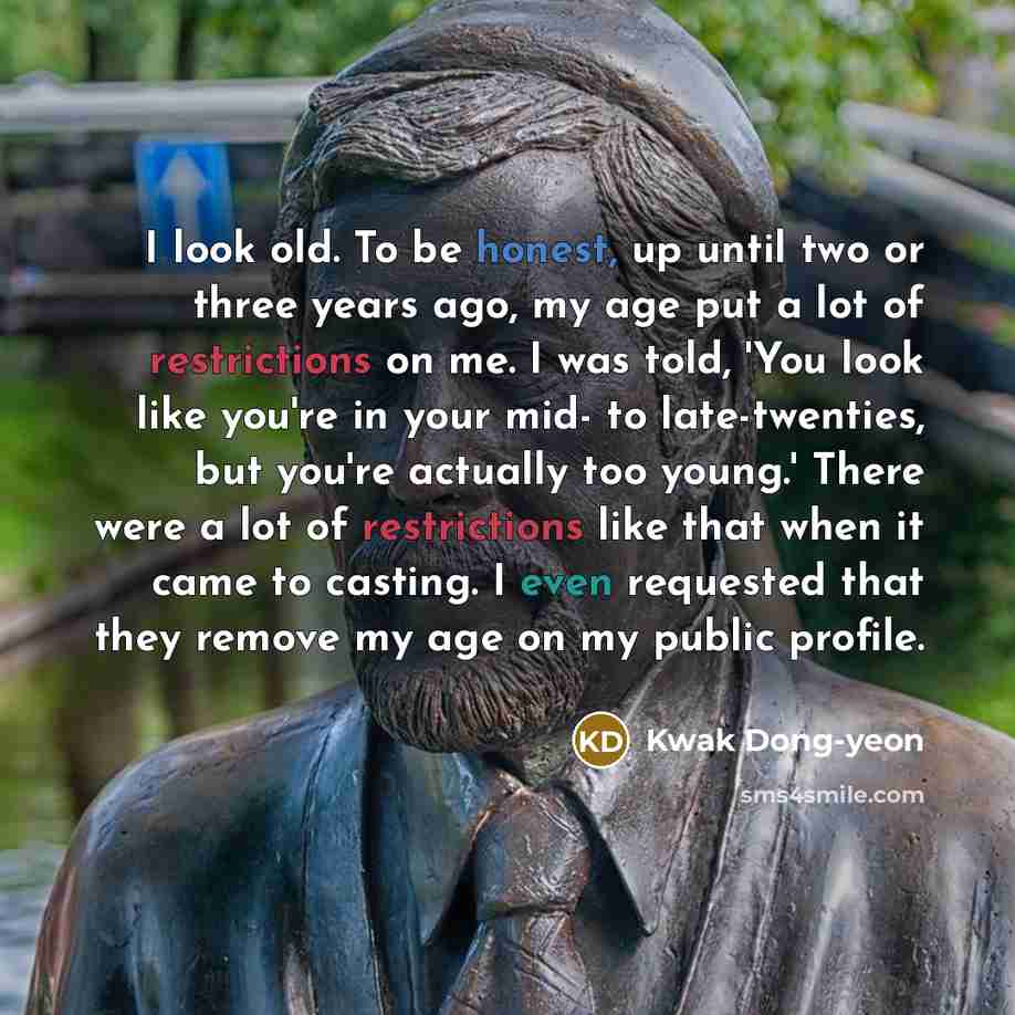 “I look old. To be honest, up until two or three years ago, my age put a lot of restrictions on me. I was told, 'You look like you're in your mid- to late-twenties, but you're actually too young.' There were a lot of restrictions like that when it came to casting. I even requested that they remove…” quote by Kwak Dong-yeon