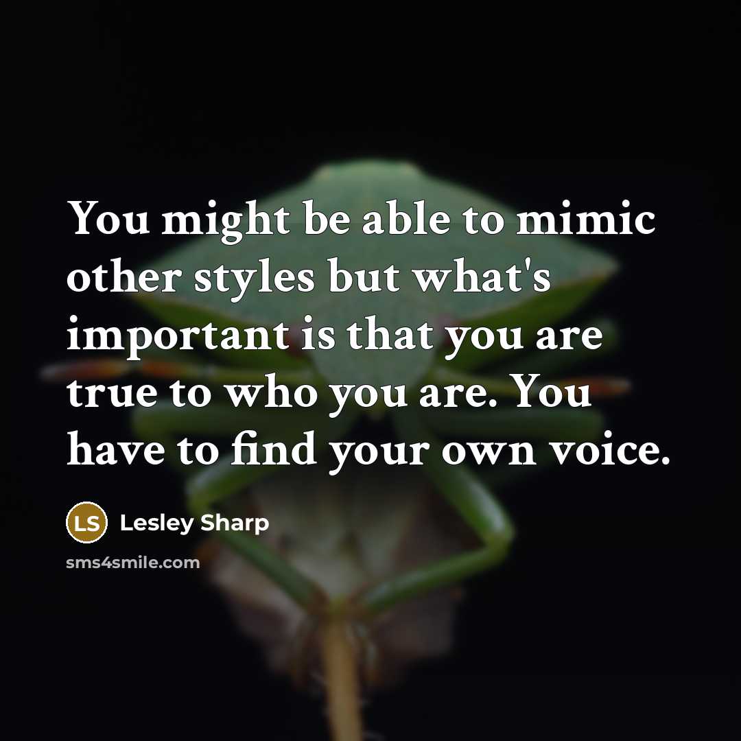 “You might be able to mimic other styles but what's important is that you are true to who you are. You have to find your own voice.” quote by Lesley Sharp