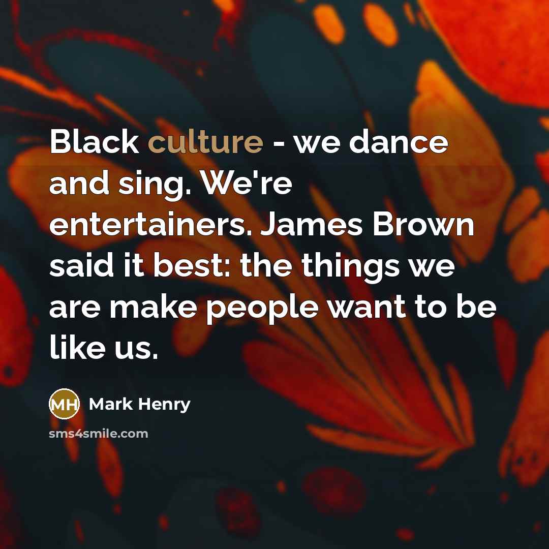 “Black culture - we dance and sing. We're entertainers. James Brown said it best: the things we are make people want to be like us.” quote by Mark Henry
