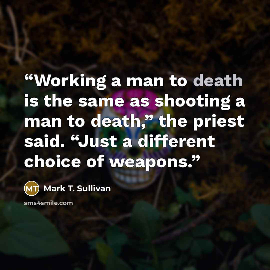 “Working a man to death is the same as shooting a man to death,” the priest said. “Just a different choice of weapons.” quote by Mark T. Sullivan