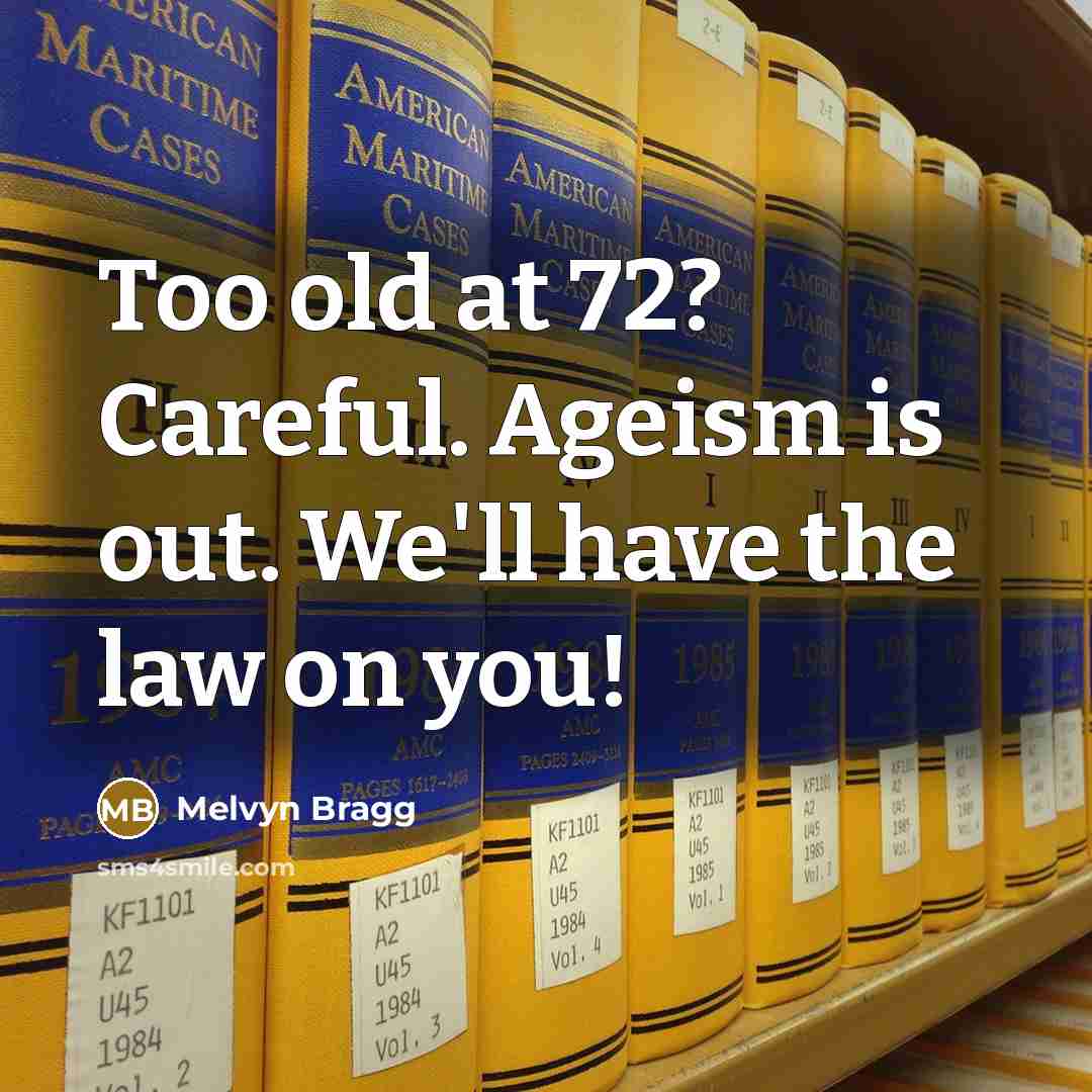 “Too old at 72? Careful. Ageism is out. We'll have the law on you!” quote by Melvyn Bragg