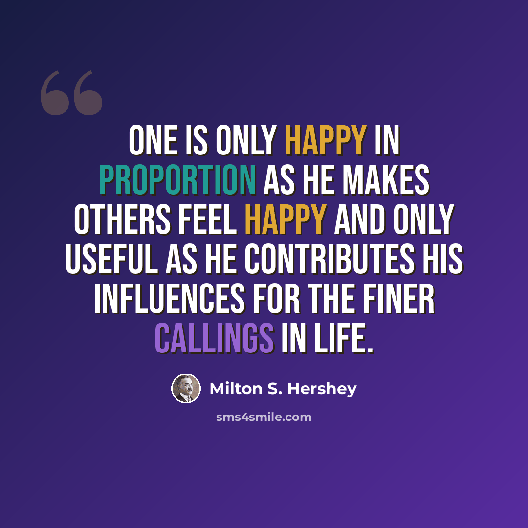 “One is only happy in proportion as he makes others feel happy and only useful as he contributes his influences for the finer callings in life.” quote by Milton S. Hershey