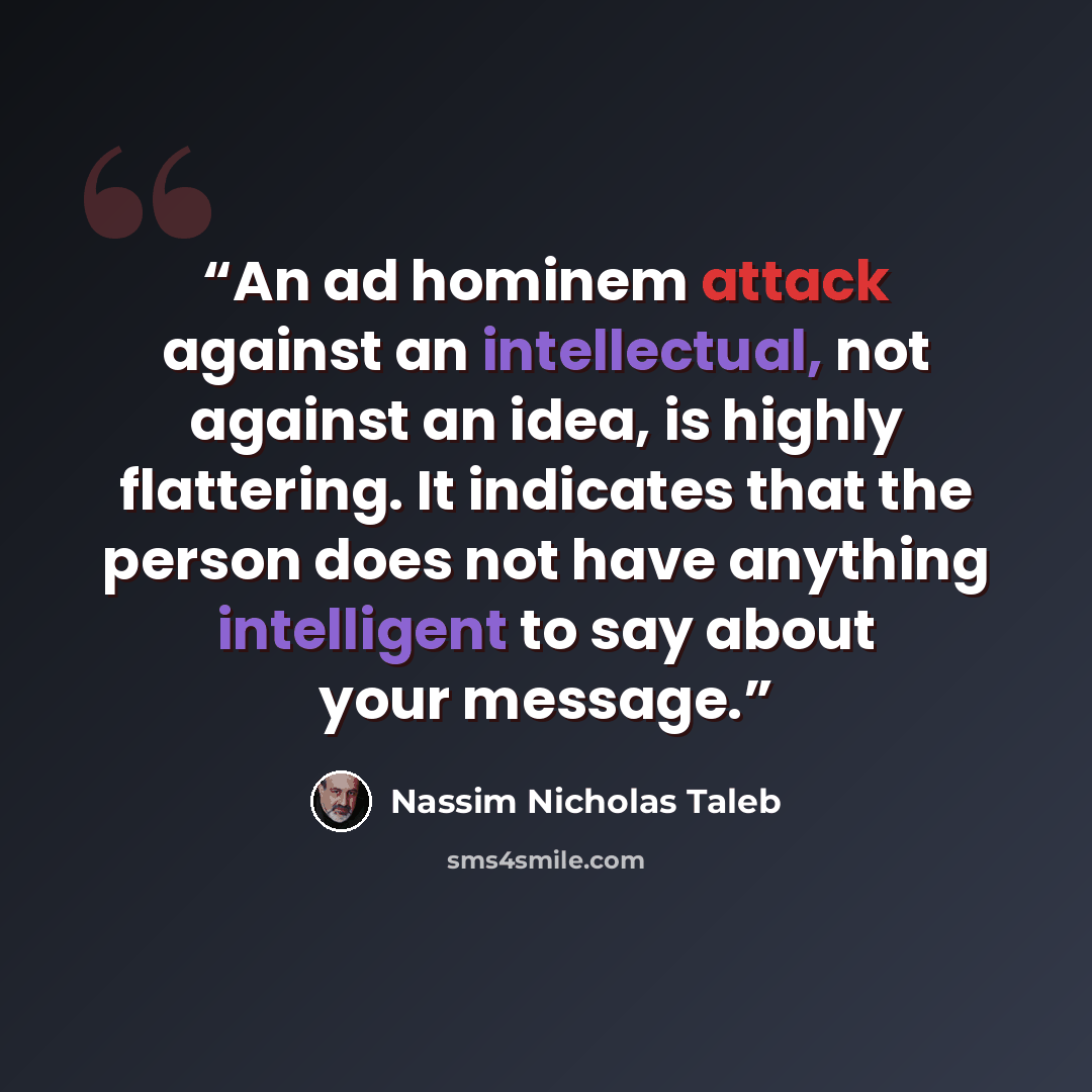 “An ad hominem attack against an intellectual, not against an idea, is highly flattering. It indicates that the person does not have anything intelligent to say about your message.” quote by Nassim Nicholas Taleb