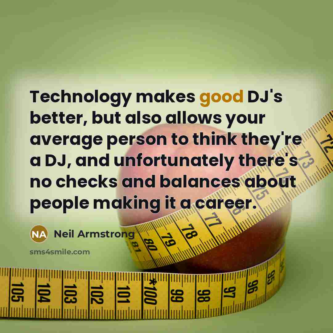 “Technology makes good DJ's better, but also allows your average person to think they're a DJ, and unfortunately there's no checks and balances about people making it a career.” quote by Neil Armstrong