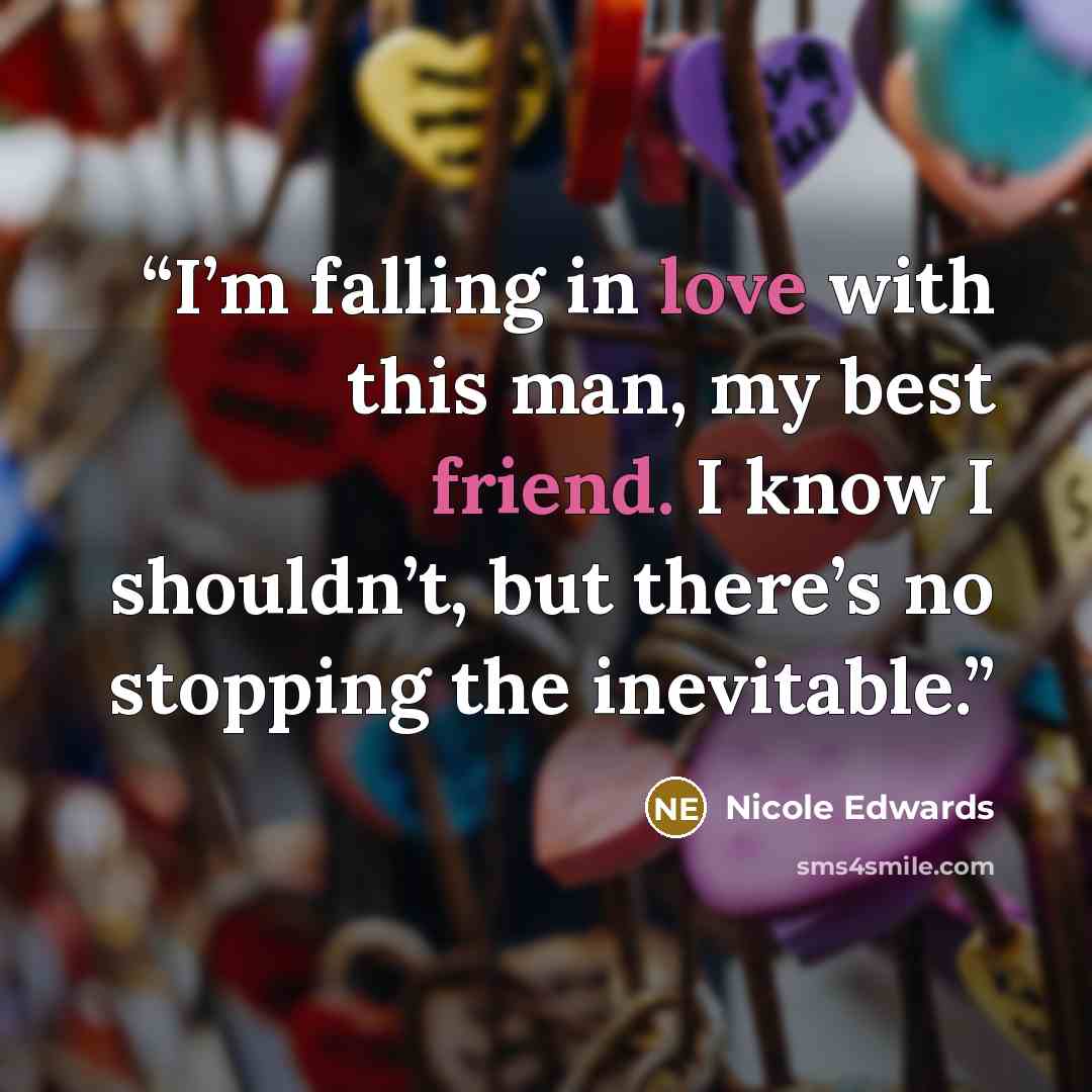 “I’m falling in love with this man, my best friend. I know I shouldn’t, but there’s no stopping the inevitable.” quote by Nicole Edwards