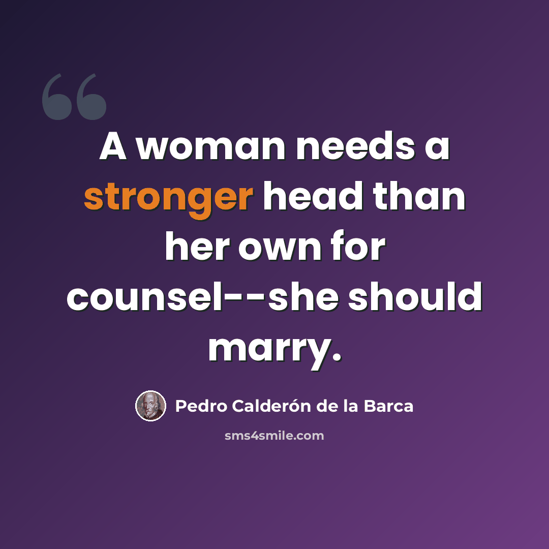 “A woman needs a stronger head than her own for counsel--she should marry.” quote by Pedro Calderon de la Barca