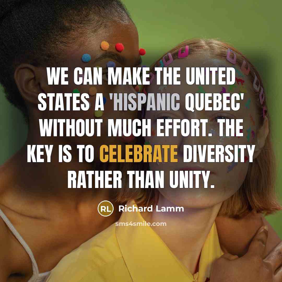 “We can make the United States a 'Hispanic Quebec' without much effort. The key is to celebrate diversity rather than unity.” quote by Richard Lamm