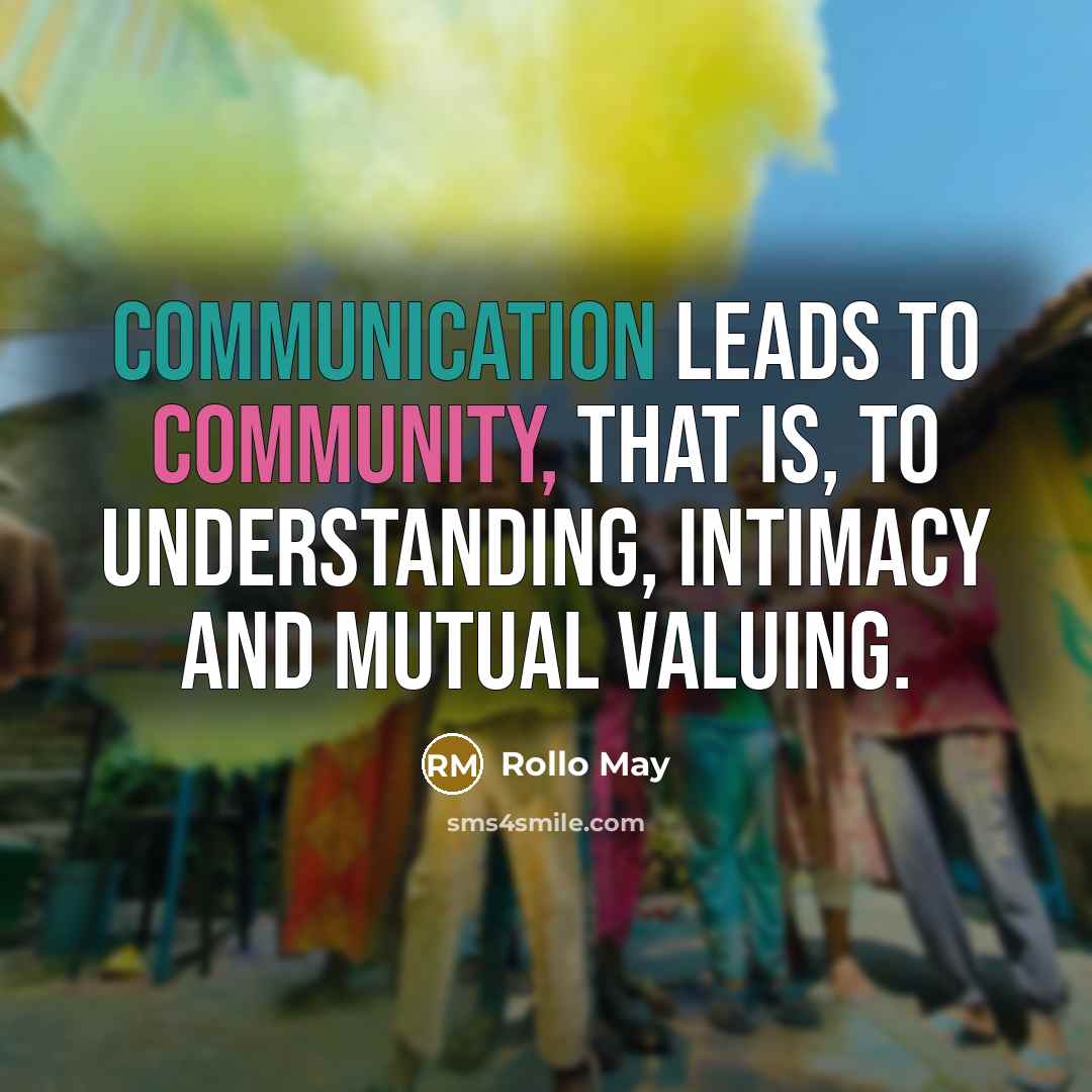 “Communication leads to community, that is, to understanding, intimacy and mutual valuing.” quote by Rollo May