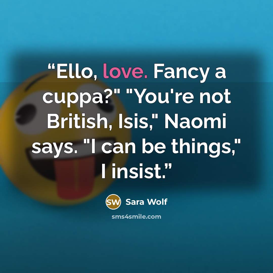 “Ello, love. Fancy a cuppa?" "You're not British, Isis," Naomi says. "I can be things," I insist.” quote by Sara Wolf