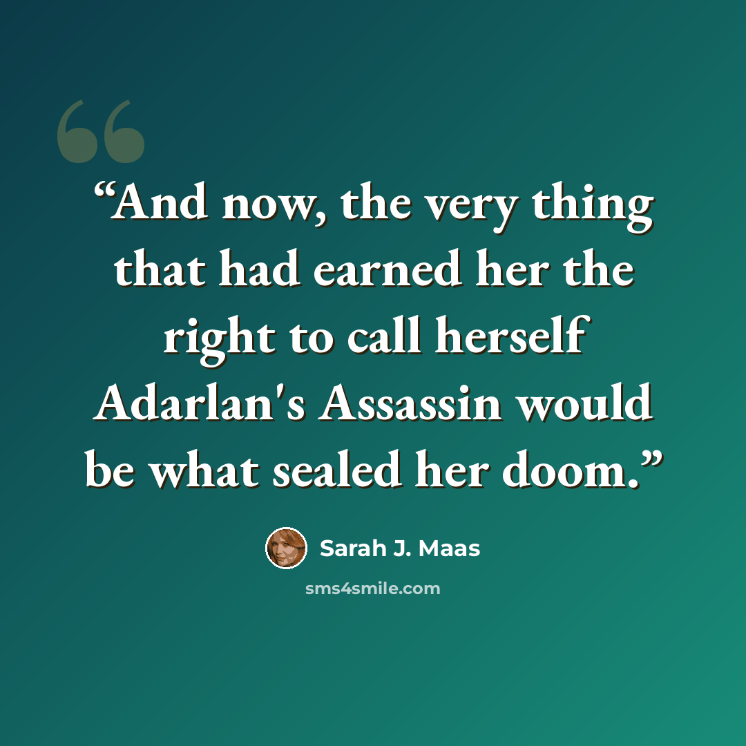 “And now, the very thing that had earned her the right to call herself Adarlan's Assassin would be what sealed her doom.” quote by Sarah J. Maas