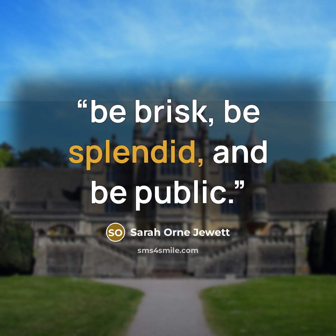“be brisk, be splendid, and be public.” quote by Sarah Orne Jewett