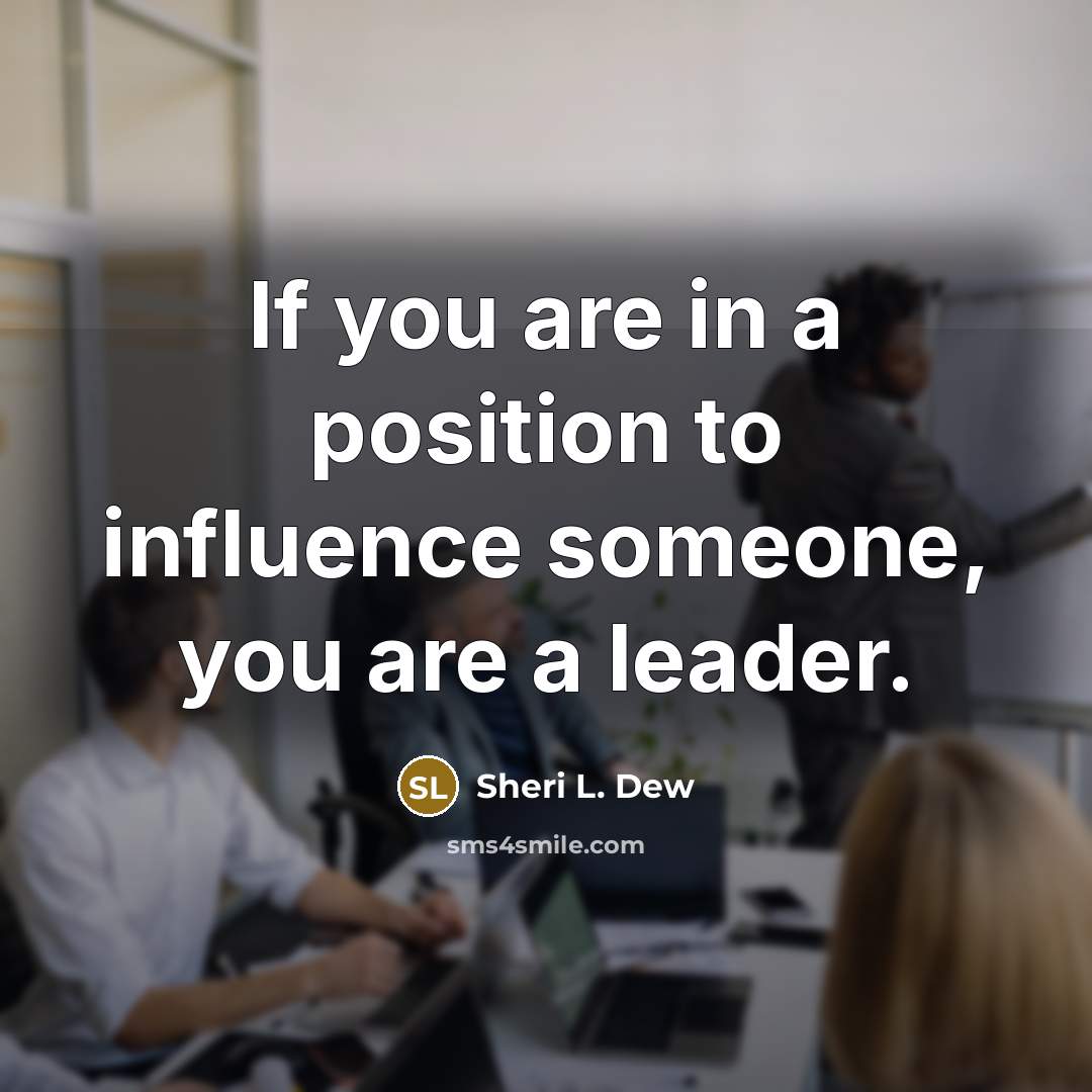 “If you are in a position to influence someone, you are a leader.” quote by Sheri L. Dew