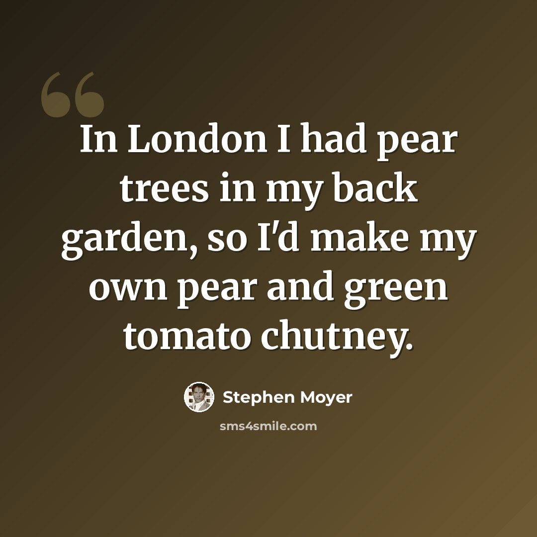 “In London I had pear trees in my back garden, so I'd make my own pear and green tomato chutney.” quote by Stephen Moyer