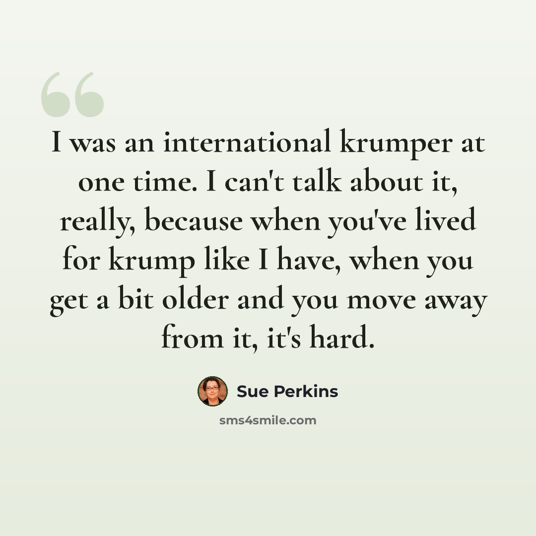 “I was an international krumper at one time. I can't talk about it, really, because when you've lived for krump like I have, when you get a bit older and you move away from it, it's hard.” quote by Sue Perkins