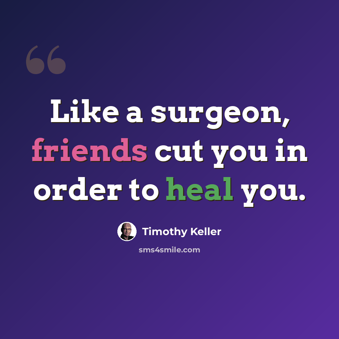“Like a surgeon, friends cut you in order to heal you.” quote by Timothy Keller